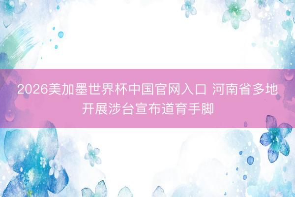 2026美加墨世界杯中国官网入口 河南省多地开展涉台宣布道育手脚