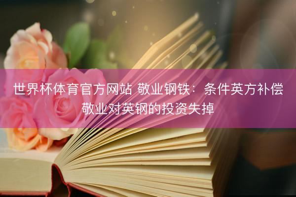 世界杯体育官方网站 敬业钢铁：条件英方补偿敬业对英钢的投资失掉