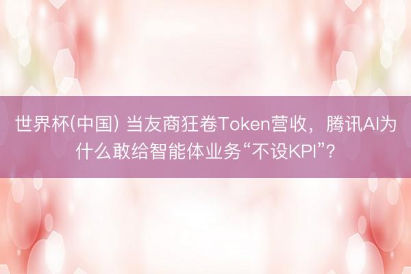 世界杯(中国) 当友商狂卷Token营收，腾讯AI为什么敢给智能体业务“不设KPI”？