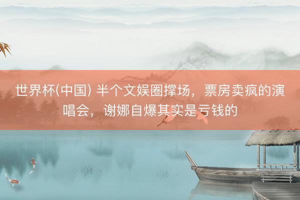 世界杯(中国) 半个文娱圈撑场，票房卖疯的演唱会，谢娜自爆其实是亏钱的