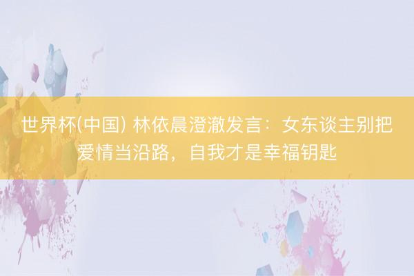 世界杯(中国) 林依晨澄澈发言：女东谈主别把爱情当沿路，自我才是幸福钥匙