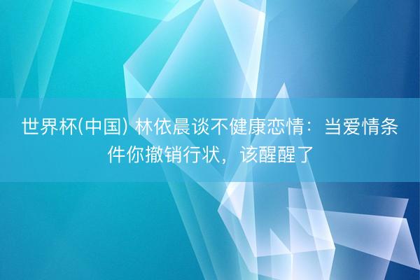 世界杯(中国) 林依晨谈不健康恋情：当爱情条件你撤销行状，该醒醒了