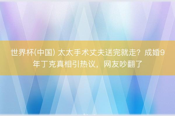 世界杯(中国) 太太手术丈夫送完就走？成婚9年丁克真相引热议，网友吵翻了
