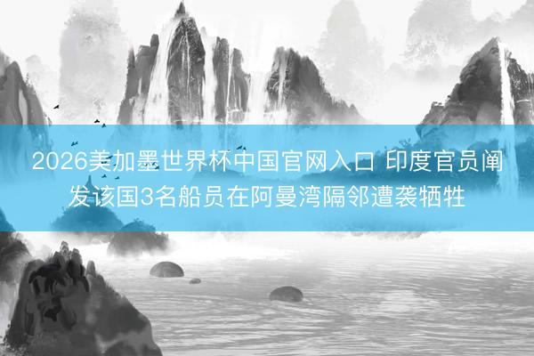 2026美加墨世界杯中国官网入口 印度官员阐发该国3名船员在阿曼湾隔邻遭袭牺牲