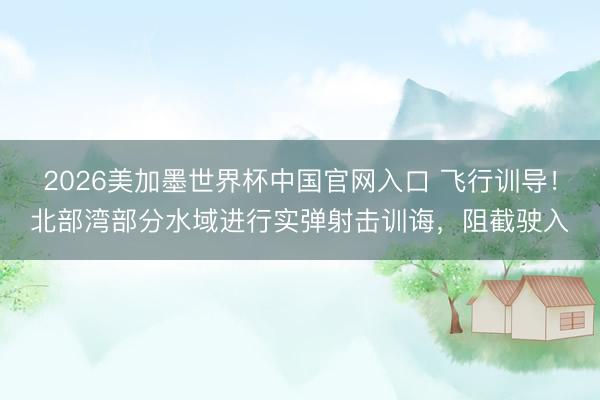 2026美加墨世界杯中国官网入口 飞行训导！北部湾部分水域进行实弹射击训诲，阻截驶入