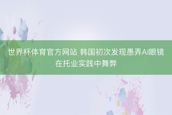 世界杯体育官方网站 韩国初次发现愚弄AI眼镜在托业实践中舞弊