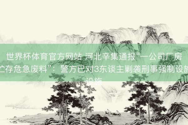 世界杯体育官方网站 河北辛集通报“一公司厂房贮存危急废料”:警方已对3东谈主剿袭刑事强制设施