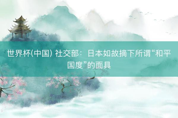 世界杯(中国) 社交部：日本如故摘下所谓“和平国度”的面具