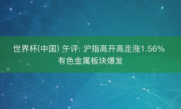 世界杯(中国) 午评: 沪指高开高走涨1.56% 有色金属板块爆发