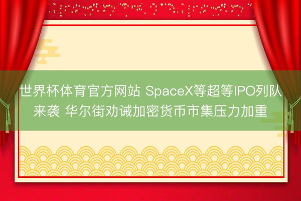 世界杯体育官方网站 SpaceX等超等IPO列队来袭 华尔街劝诫加密货币市集压力加重
