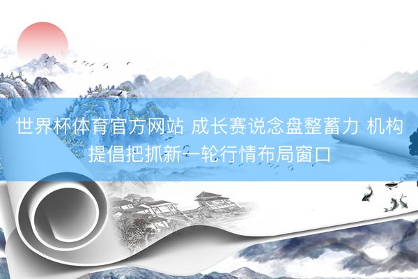 世界杯体育官方网站 成长赛说念盘整蓄力 机构提倡把抓新一轮行情布局窗口