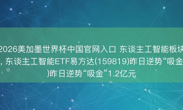 2026美加墨世界杯中国官网入口 东谈主工智能板块冲高回落， 东谈主工智能ETF易方达(159819)昨日逆势“吸金”1.2亿元