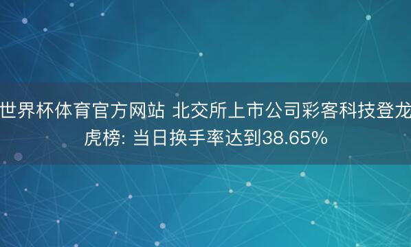 世界杯体育官方网站 北交所上市公司彩客科技登龙虎榜: 当日换手率达到38.65%