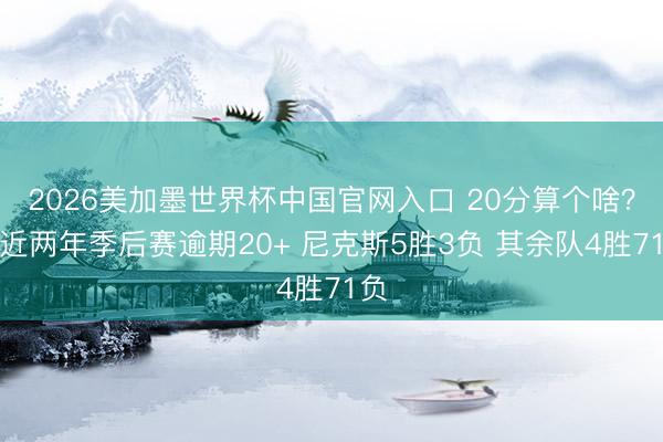 2026美加墨世界杯中国官网入口 20分算个啥?最近两年季后赛逾期20+ 尼克斯5胜3负 其余队4胜71负