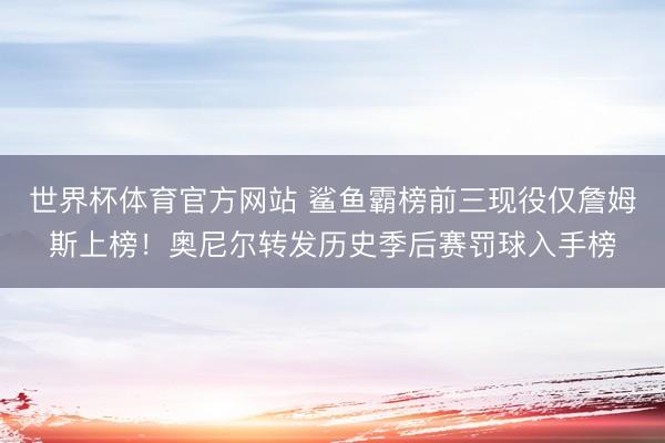 世界杯体育官方网站 鲨鱼霸榜前三现役仅詹姆斯上榜！奥尼尔转发历史季后赛罚球入手榜