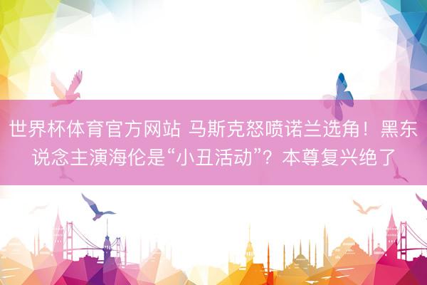 世界杯体育官方网站 马斯克怒喷诺兰选角！黑东说念主演海伦是“小丑活动”？本尊复兴绝了