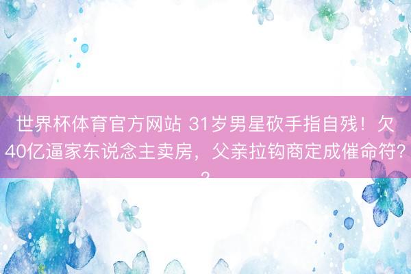 世界杯体育官方网站 31岁男星砍手指自残!欠40亿逼家东说念主卖房,父亲拉钩商定成催命符?