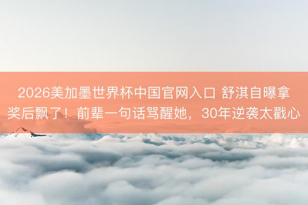 2026美加墨世界杯中国官网入口 舒淇自曝拿奖后飘了！前辈一句话骂醒她，30年逆袭太戳心