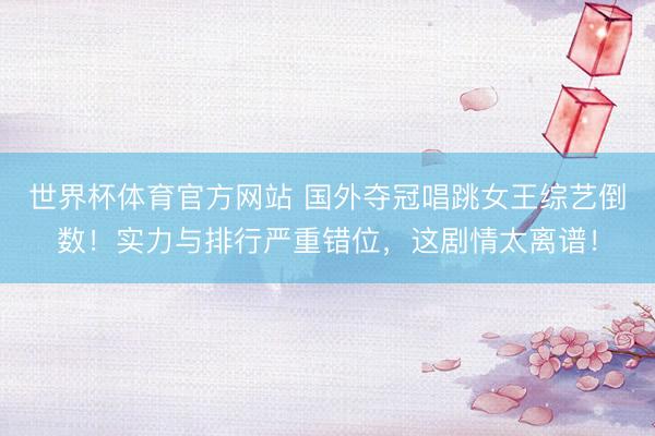 世界杯体育官方网站 国外夺冠唱跳女王综艺倒数！实力与排行严重错位，这剧情太离谱！