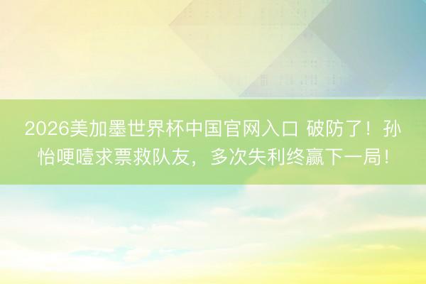 2026美加墨世界杯中国官网入口 破防了！孙怡哽噎求票救队友，多次失利终赢下一局！