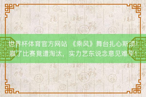 世界杯体育官方网站 《乘风》舞台扎心斯须！赢了比赛竟遭淘汰，实力艺东说念意见难平！