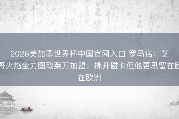 2026美加墨世界杯中国官网入口 罗马诺：芝加哥火焰全力图取莱万加盟；挑升磁卡但他更思留在欧洲