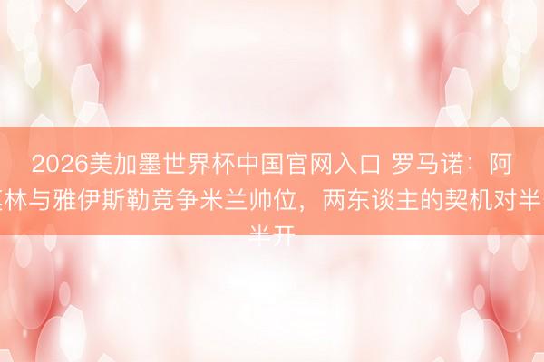 2026美加墨世界杯中国官网入口 罗马诺:阿莫林与雅伊斯勒竞争米兰帅位,两东谈主的契机对半开