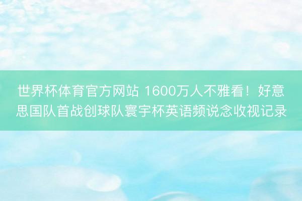世界杯体育官方网站 1600万人不雅看！好意思国队首战创球队寰宇杯英语频说念收视记录