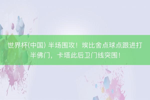 世界杯(中国) 半场围攻！埃比舍点球点跟进打半佛门，卡塔此后卫门线突围！