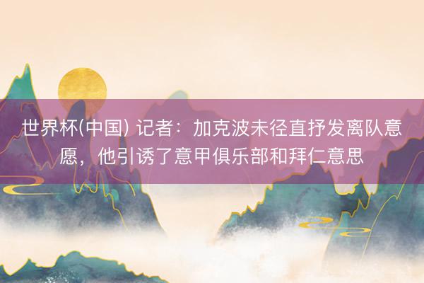 世界杯(中国) 记者：加克波未径直抒发离队意愿，他引诱了意甲俱乐部和拜仁意思