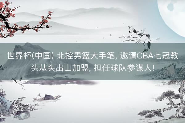 世界杯(中国) 北控男篮大手笔， 邀请CBA七冠教头从头出山加盟， 担任球队参谋人!