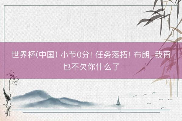 世界杯(中国) 小节0分! 任务落拓! 布朗, 我再也不欠你什么了