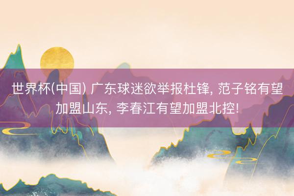 世界杯(中国) 广东球迷欲举报杜锋， 范子铭有望加盟山东， 李春江有望加盟北控!