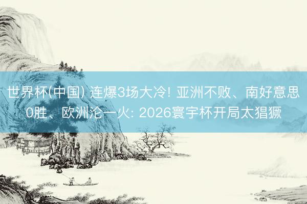 世界杯(中国) 连爆3场大冷! 亚洲不败、南好意思0胜、欧洲沦一火: 2026寰宇杯开局太猖獗