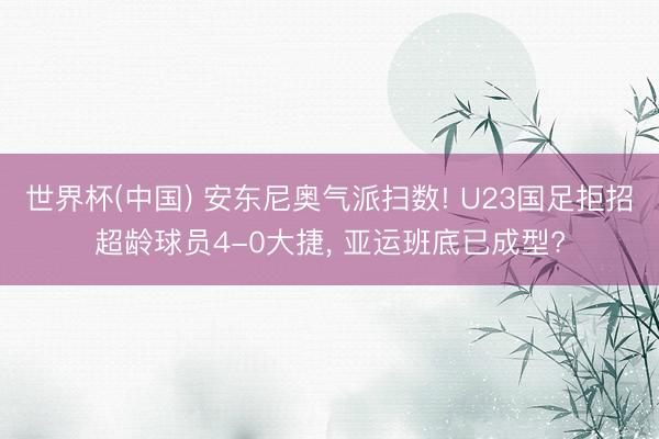 世界杯(中国) 安东尼奥气派扫数! U23国足拒招超龄球员4-0大捷， 亚运班底已成型?