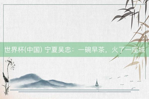 世界杯(中国) 宁夏吴忠:一碗早茶,火了一座城