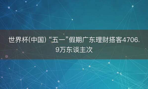 世界杯(中国) “五一”假期广东理财搭客4706.9万东谈主次