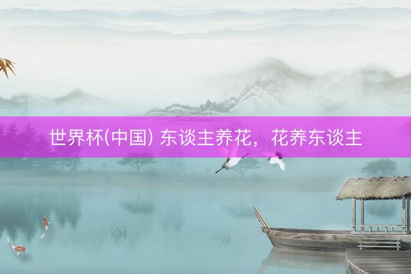世界杯(中国) 东谈主养花，花养东谈主