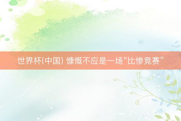 世界杯(中国) 慷慨不应是一场“比惨竞赛”