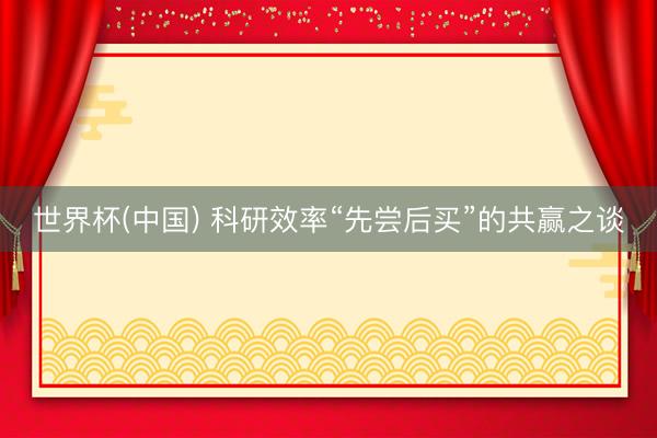 世界杯(中国) 科研效率“先尝后买”的共赢之谈