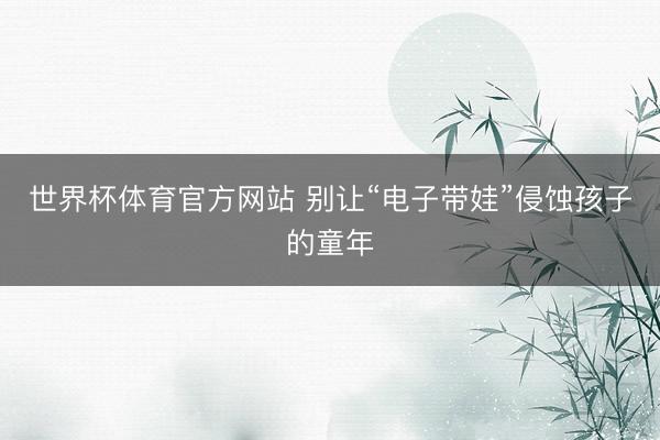 世界杯体育官方网站 别让“电子带娃”侵蚀孩子的童年