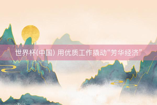 世界杯(中国) 用优质工作撬动“芳华经济”