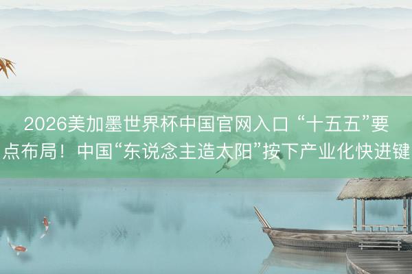 2026美加墨世界杯中国官网入口 “十五五”要点布局！中国“东说念主造太阳”按下产业化快进键