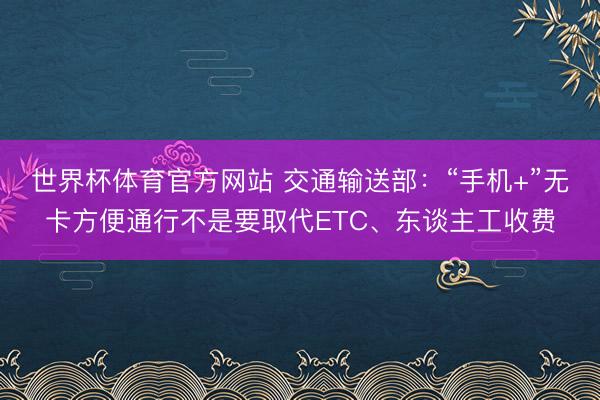 世界杯体育官方网站 交通输送部：“手机+”无卡方便通行不是要取代ETC、东谈主工收费