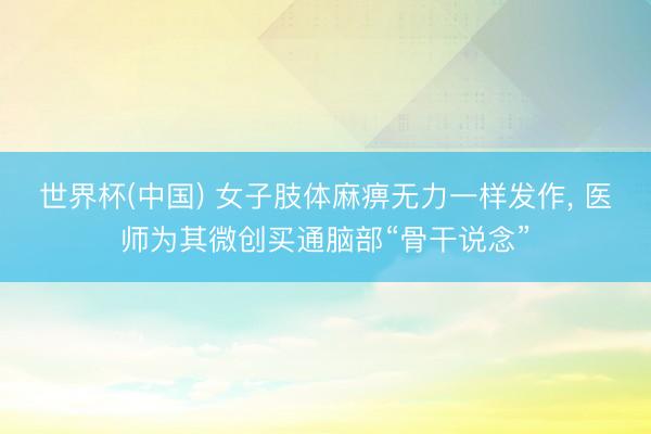 世界杯(中国) 女子肢体麻痹无力一样发作, 医师为其微创买通脑部“骨干说念”