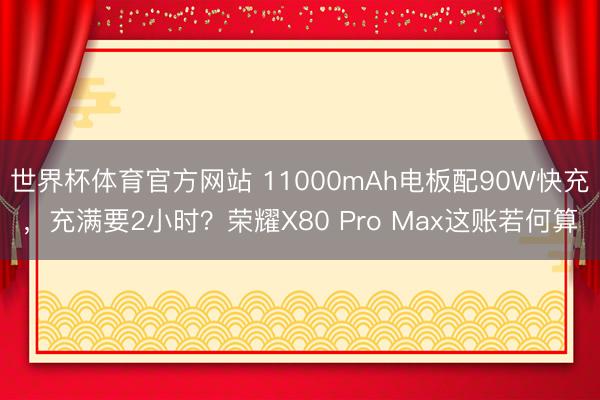 世界杯体育官方网站 11000mAh电板配90W快充，充满要2小时？荣耀X80 Pro Max这账若何算