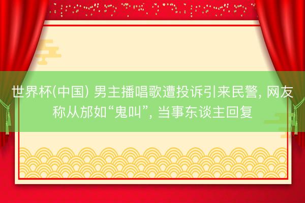 世界杯(中国) 男主播唱歌遭投诉引来民警， 网友称从邡如“鬼叫”， 当事东谈主回复