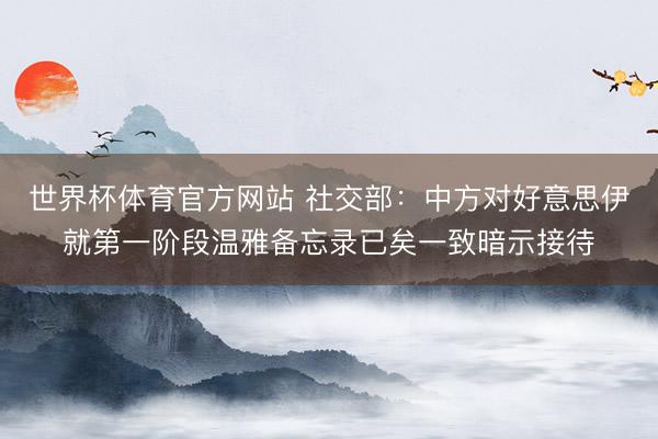 世界杯体育官方网站 社交部：中方对好意思伊就第一阶段温雅备忘录已矣一致暗示接待