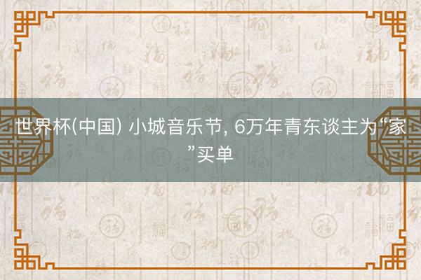 世界杯(中国) 小城音乐节， 6万年青东谈主为“家”买单