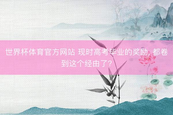 世界杯体育官方网站 现时高考毕业的奖励， 都卷到这个经由了?